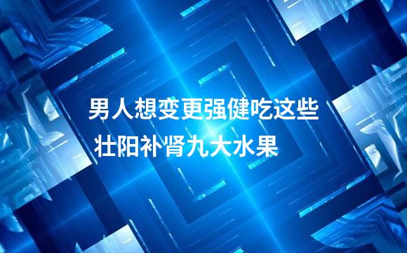 男人想变更强健吃这些 壮阳补肾九大水果